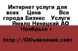 Интернет услуги для всех! › Цена ­ 300 - Все города Бизнес » Услуги   . Ямало-Ненецкий АО,Ноябрьск г.